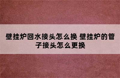 壁挂炉回水接头怎么换 壁挂炉的管子接头怎么更换